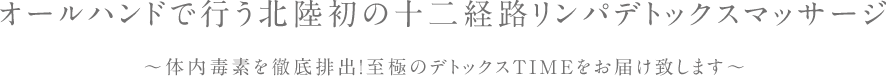 オールハンドで行う北陸初の十二経路リンパデトックスマッサージ ~体内毒素を徹底排出!至極のデトックスTIMEをお届け致します~
